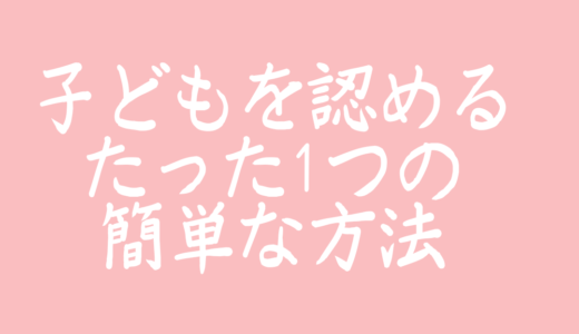 子どもを認めるたった1つの簡単な方法